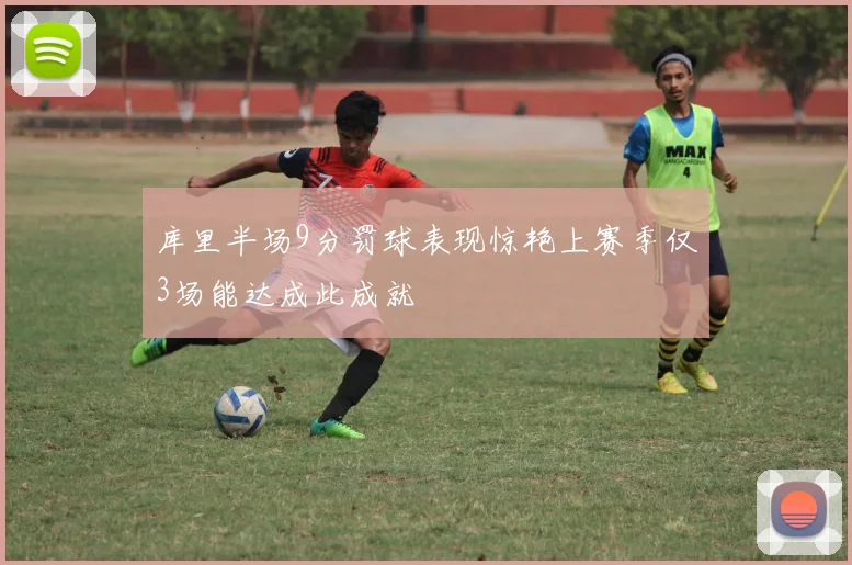 库里半场9分罚球表现惊艳上赛季仅3场能达成此成就