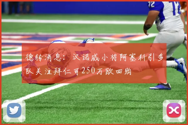 德转消息：汉诺威小将阿塞科引多队关注拜仁可250万欧回购