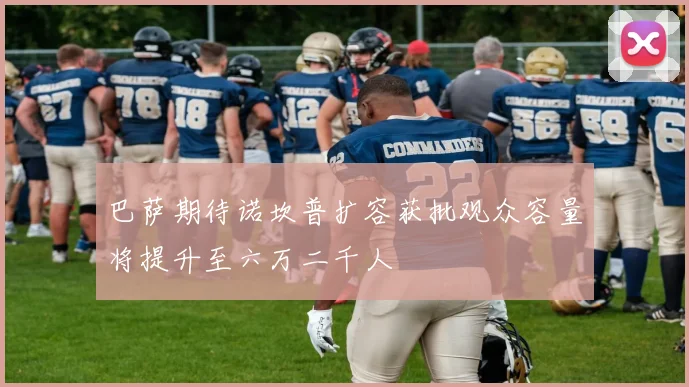 巴萨期待诺坎普扩容获批观众容量将提升至六万二千人