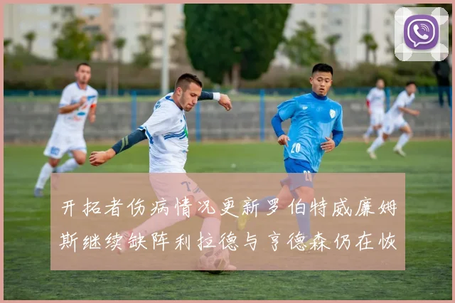 开拓者伤病情况更新罗伯特威廉姆斯继续缺阵利拉德与亨德森仍在恢复中