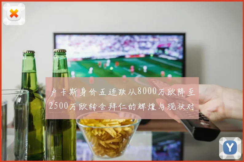 卢卡斯身价五连跌从8000万欧降至2500万欧转会拜仁的辉煌与现状对比