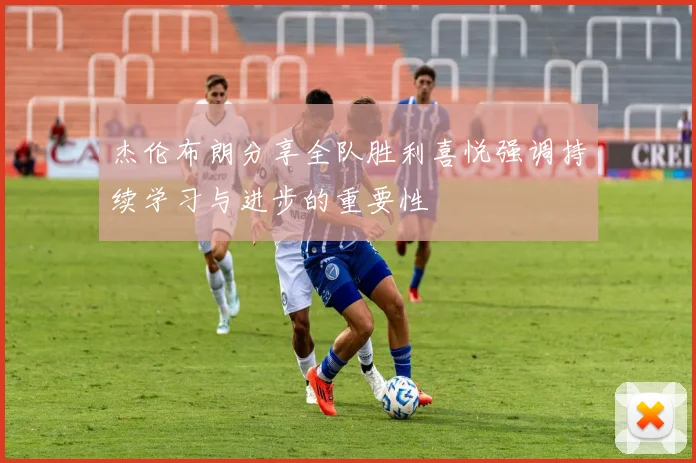 杰伦布朗分享全队胜利喜悦强调持续学习与进步的重要性