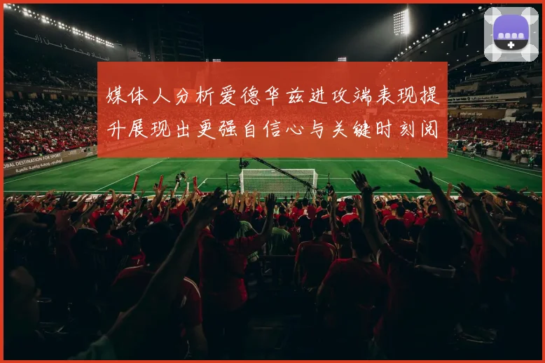 媒体人分析爱德华兹进攻端表现提升展现出更强自信心与关键时刻阅读能力