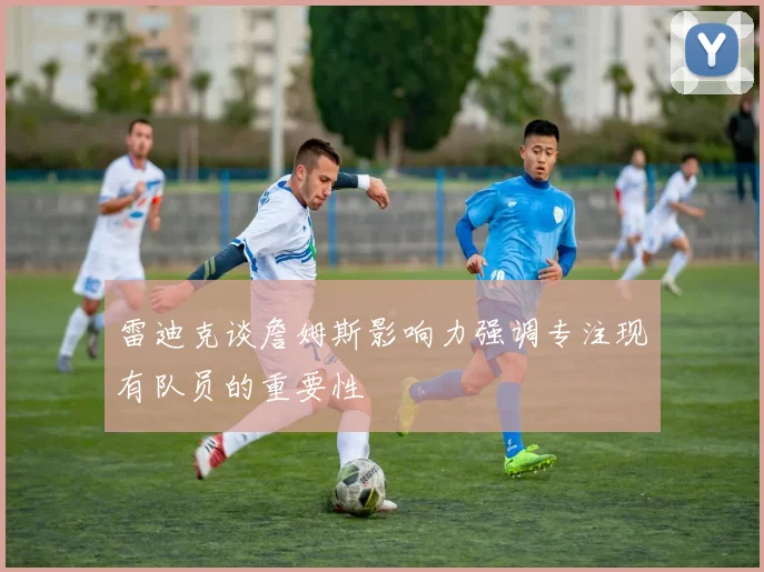 雷迪克谈詹姆斯影响力强调专注现有队员的重要性