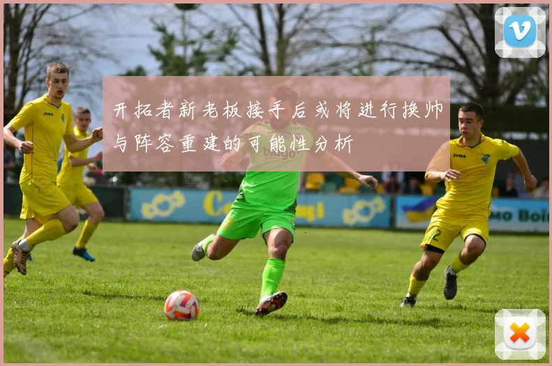开拓者新老板接手后或将进行换帅与阵容重建的可能性分析