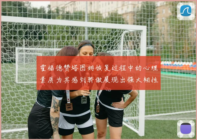 霍福德赞塔图姆恢复过程中的心理素质为其感到骄傲展现出强大韧性与决心