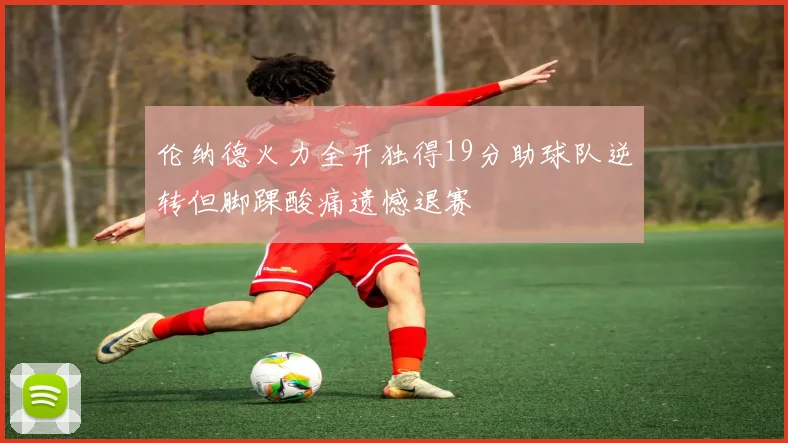 伦纳德火力全开独得19分助球队逆转但脚踝酸痛遗憾退赛