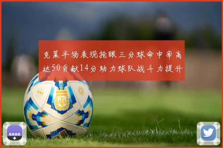 克莱半场表现抢眼三分球命中率高达50贡献14分助力球队战斗力提升