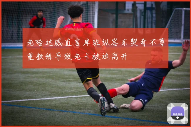 老哈达威直言库班纵容东契奇不尊重教练导致老卡被迫离开