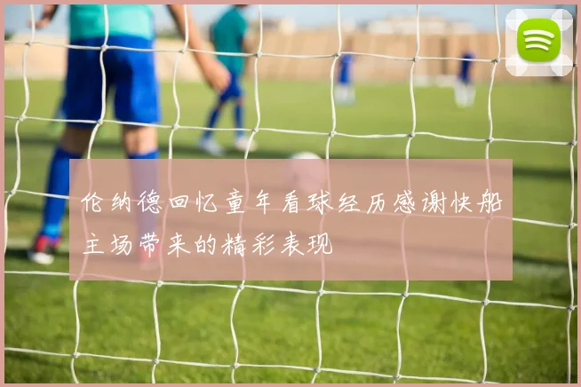 伦纳德回忆童年看球经历感谢快船主场带来的精彩表现