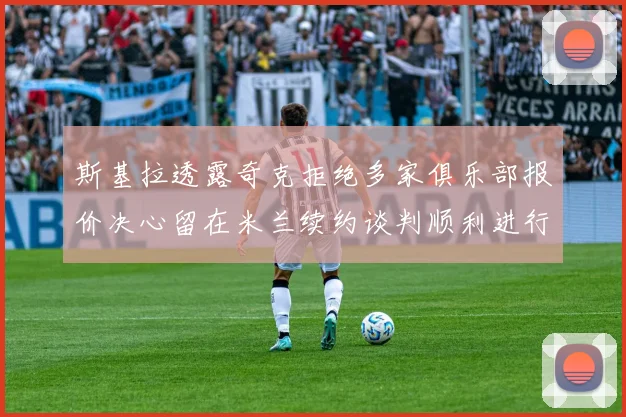 斯基拉透露奇克拒绝多家俱乐部报价决心留在米兰续约谈判顺利进行