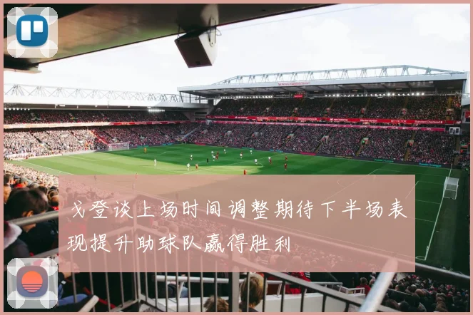 戈登谈上场时间调整期待下半场表现提升助球队赢得胜利