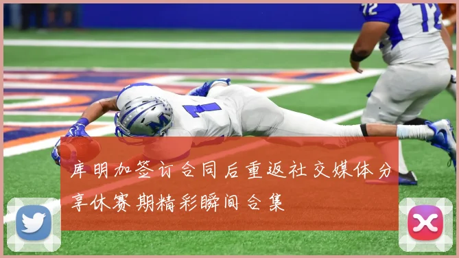 库明加签订合同后重返社交媒体分享休赛期精彩瞬间合集