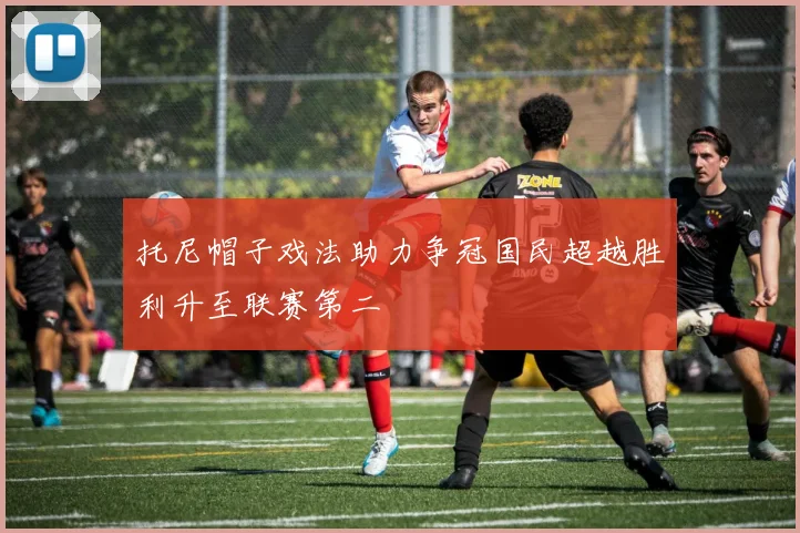 托尼帽子戏法助力争冠国民超越胜利升至联赛第二