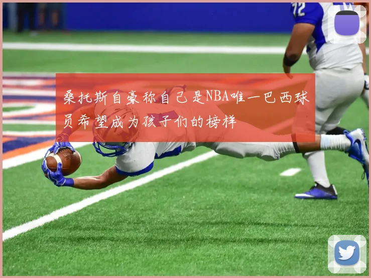 桑托斯自豪称自己是NBA唯一巴西球员希望成为孩子们的榜样