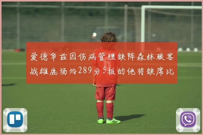 爱德华兹因伤病管理缺阵森林狼客战雄鹿场均289分5板的他将缺席比赛