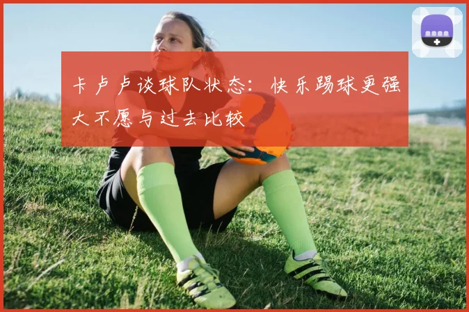 卡卢卢谈球队状态：快乐踢球更强大不愿与过去比较