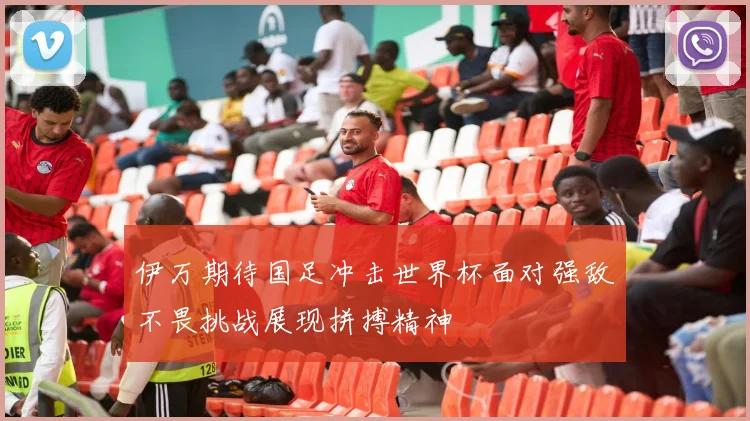 伊万期待国足冲击世界杯面对强敌不畏挑战展现拼搏精神