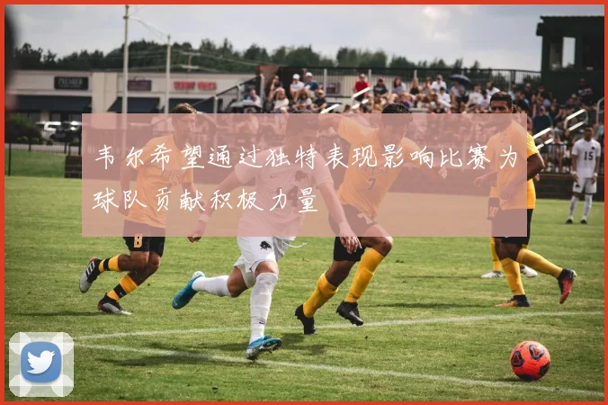 韦尔希望通过独特表现影响比赛为球队贡献积极力量
