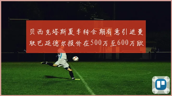 贝西克塔斯夏季转会期有意引进曼联巴延德尔报价在500万至600万欧元之间