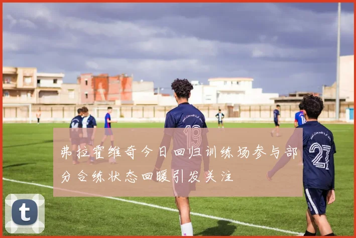 弗拉霍维奇今日回归训练场参与部分合练状态回暖引发关注