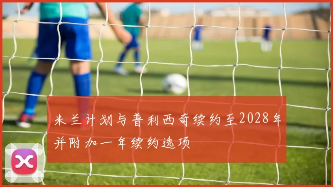 米兰计划与普利西奇续约至2028年并附加一年续约选项