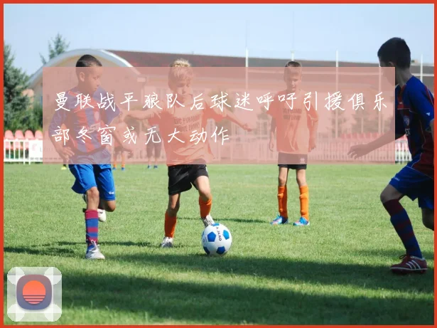 曼联战平狼队后球迷呼吁引援俱乐部冬窗或无大动作