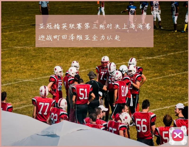 亚冠精英联赛第三轮对决上海海港迎战町田泽维亚全力以赴