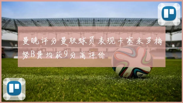 曼晚评分曼联球员表现卡塞米罗梅努B费均获9分高评价