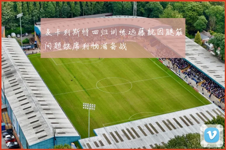 麦卡利斯特回归训练远藤航因腿筋问题缺席利物浦备战